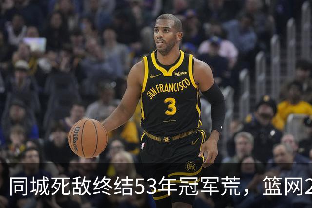 同城死敌终结53年冠军荒，篮网20胜62负垫底，蔡崇信回应：尴尬但不改计划