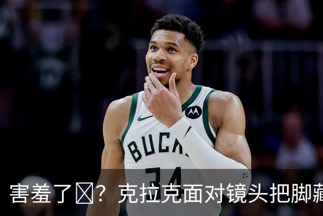 害羞了😊？克拉克面对镜头把脚藏起来 队友都在旁边笑