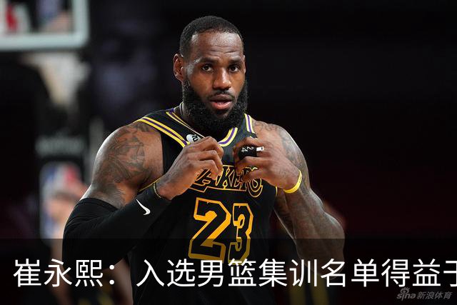 崔永熙：入选男篮集训名单得益于教练悉心指导