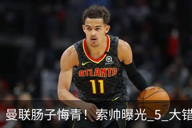 曼联肠子悔青！索帅曝光 5 大错失神级引援，全成足坛顶级巨星