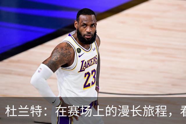 杜兰特：在赛场上的漫长旅程，看看我还能飞多远！