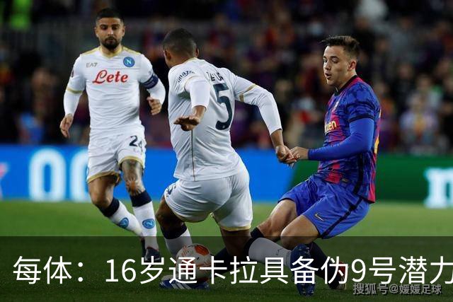 每体：16岁通卡拉具备伪9号潜力，他尚需提升射门精度
