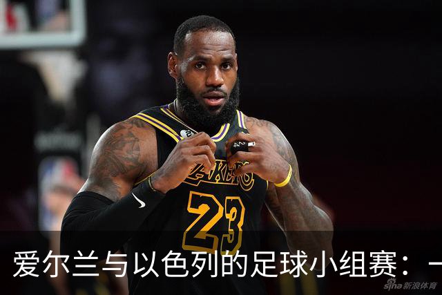 爱尔兰与以色列的足球小组赛：一场眨眼间的“穿越”风波