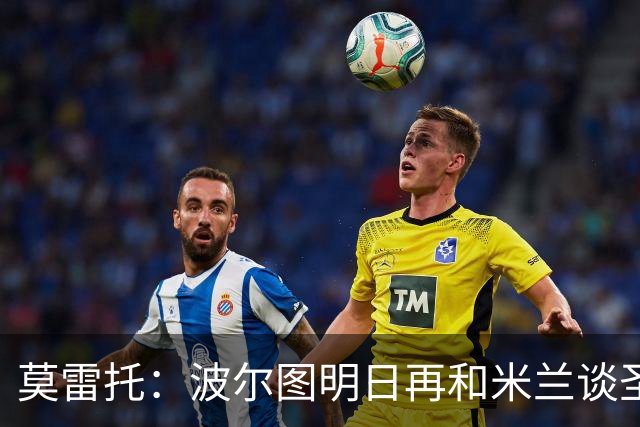 莫雷托：波尔图明日再和米兰谈圣地亚哥·希门尼斯，两队约了会面