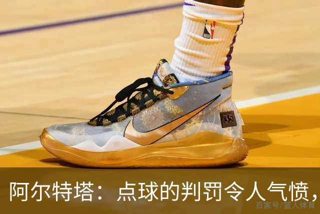 阿尔特塔：点球的判罚令人气愤，这绝对是不可接受的